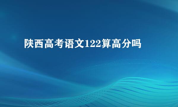 陕西高考语文122算高分吗