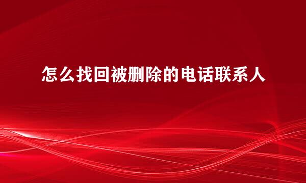 怎么找回被删除的电话联系人