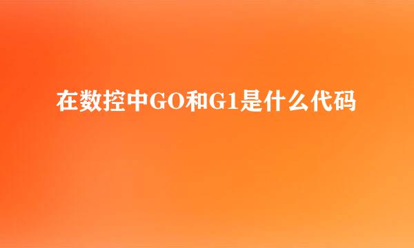 在数控中GO和G1是什么代码