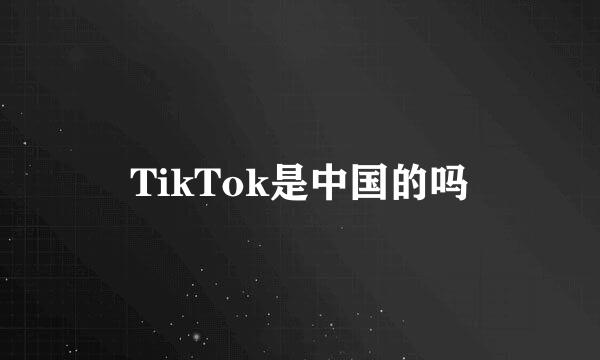 TikTok是中国的吗