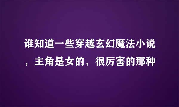 谁知道一些穿越玄幻魔法小说，主角是女的，很厉害的那种