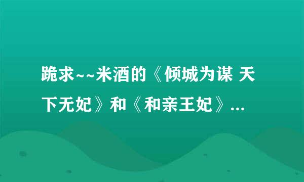 跪求~~米酒的《倾城为谋 天下无妃》和《和亲王妃》的TXT完整版，哪位大神有，请发给我~~