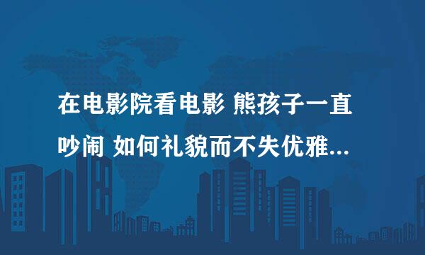 在电影院看电影 熊孩子一直吵闹 如何礼貌而不失优雅的说他们？