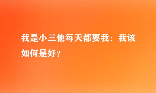 我是小三他每天都要我：我该如何是好？