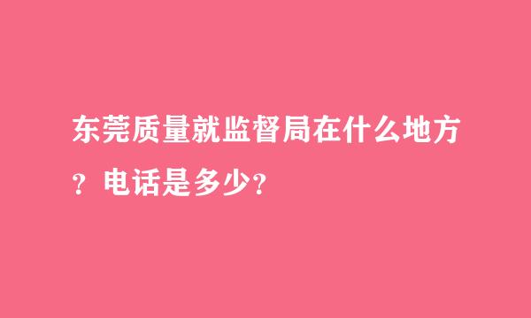 东莞质量就监督局在什么地方？电话是多少？