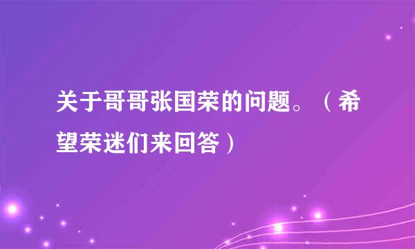 关于哥哥张国荣的问题。（希望荣迷们来回答）