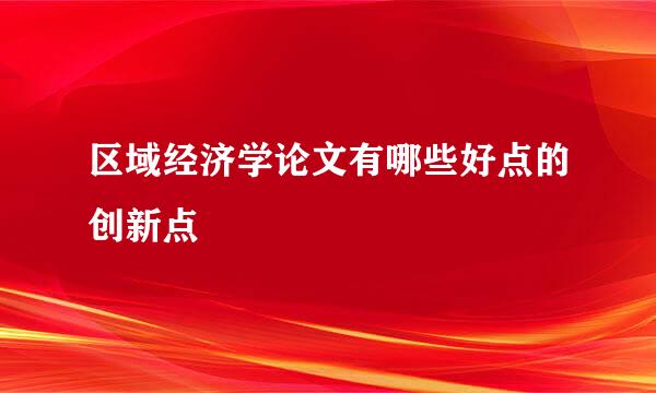 区域经济学论文有哪些好点的创新点