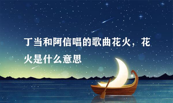 丁当和阿信唱的歌曲花火，花火是什么意思