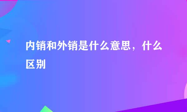 内销和外销是什么意思，什么区别