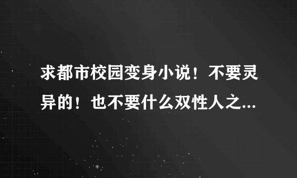 求都市校园变身小说！不要灵异的！也不要什么双性人之类的！比如〈变身了〉！〈变身成女生了〉