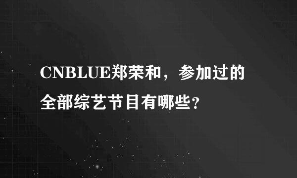 CNBLUE郑荣和，参加过的全部综艺节目有哪些？