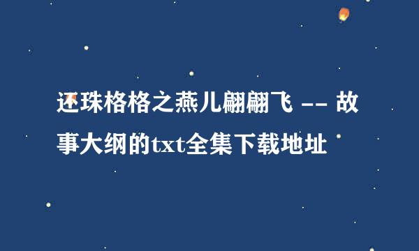 还珠格格之燕儿翩翩飞 -- 故事大纲的txt全集下载地址