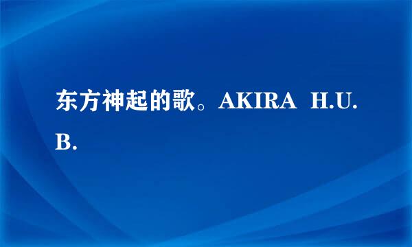 东方神起的歌。AKIRA  H.U.B.