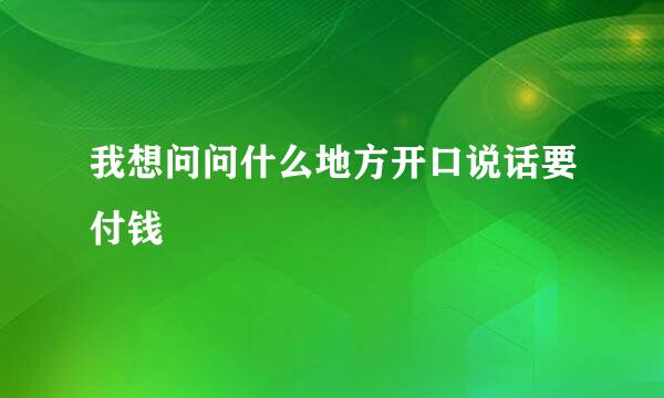 我想问问什么地方开口说话要付钱