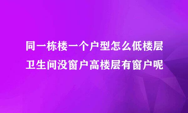 同一栋楼一个户型怎么低楼层卫生间没窗户高楼层有窗户呢