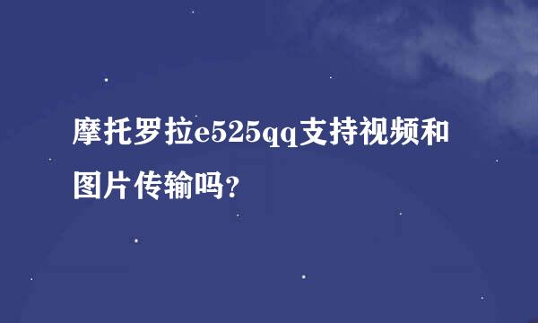 摩托罗拉e525qq支持视频和图片传输吗？