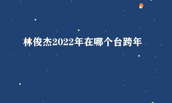 林俊杰2022年在哪个台跨年