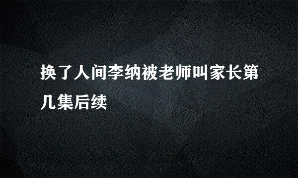 换了人间李纳被老师叫家长第几集后续