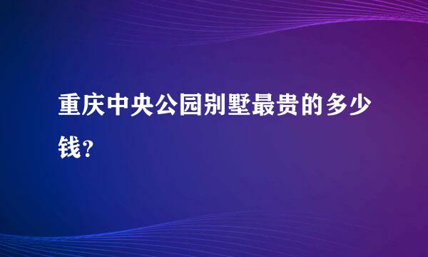 重庆中央公园别墅最贵的多少钱？