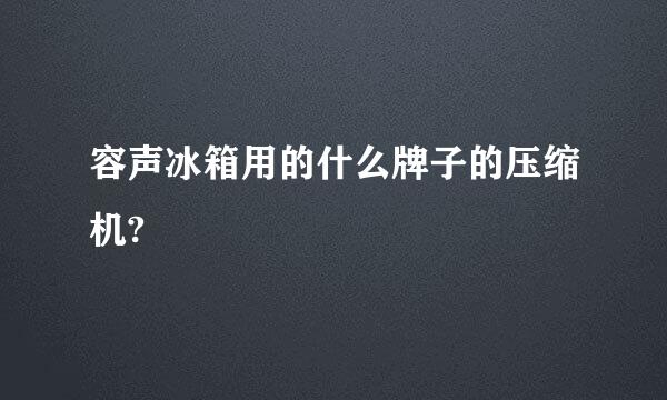 容声冰箱用的什么牌子的压缩机?