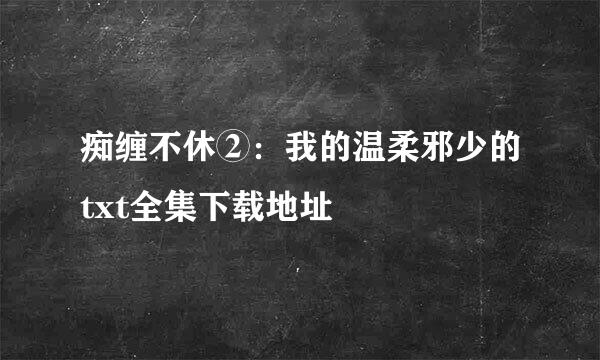 痴缠不休②：我的温柔邪少的txt全集下载地址