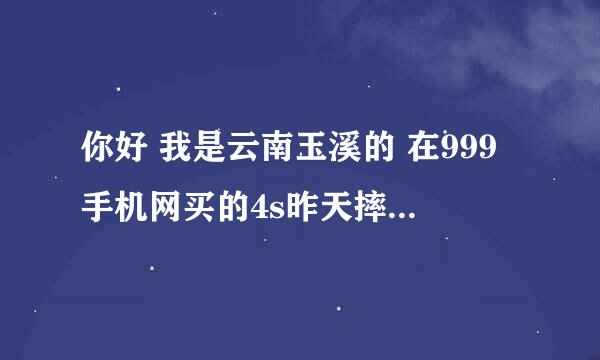 你好 我是云南玉溪的 在999手机网买的4s昨天摔坏屏幕都裂开了 可是我一...