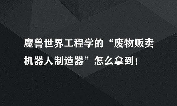 魔兽世界工程学的“废物贩卖机器人制造器”怎么拿到！