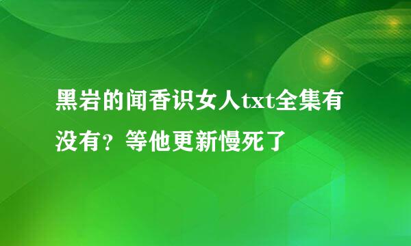 黑岩的闻香识女人txt全集有没有？等他更新慢死了