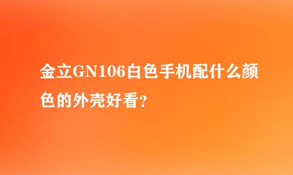 金立GN106白色手机配什么颜色的外壳好看？