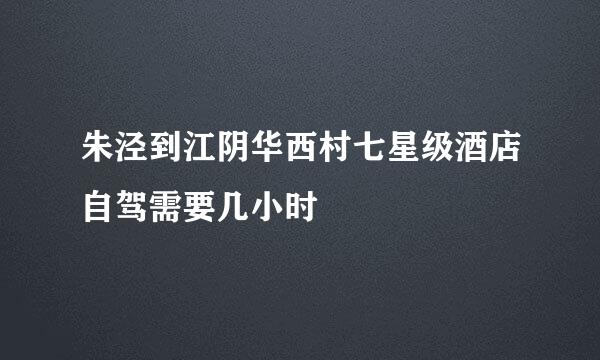 朱泾到江阴华西村七星级酒店自驾需要几小时