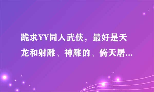 跪求YY同人武侠，最好是天龙和射雕、神雕的、倚天屠龙记的.....