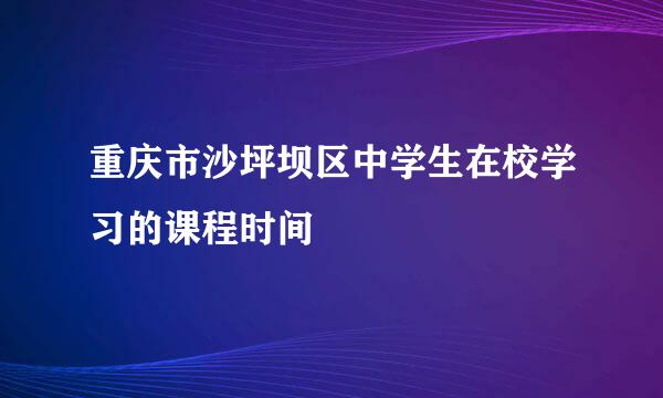 重庆市沙坪坝区中学生在校学习的课程时间