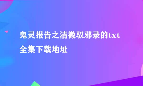 鬼灵报告之清微驭邪录的txt全集下载地址