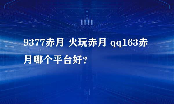 9377赤月 火玩赤月 qq163赤月哪个平台好？