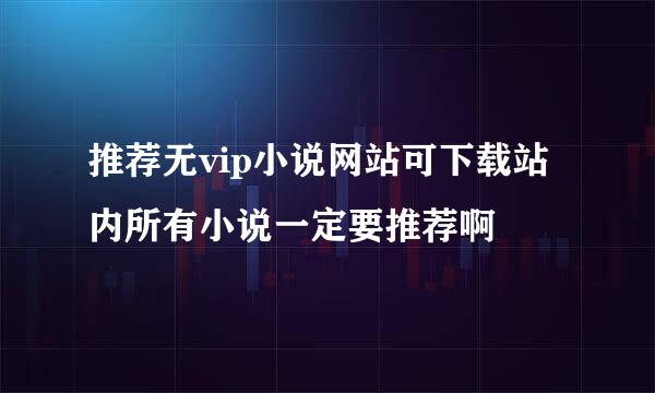 推荐无vip小说网站可下载站内所有小说一定要推荐啊