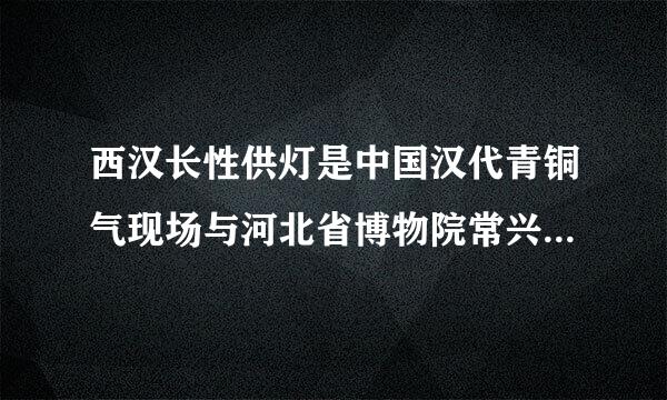 西汉长性供灯是中国汉代青铜气现场与河北省博物院常兴红东出土于什么地方？