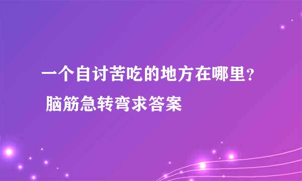 一个自讨苦吃的地方在哪里？ 脑筋急转弯求答案