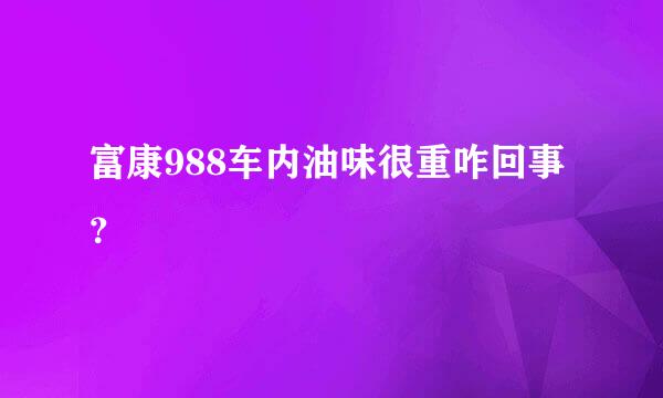 富康988车内油味很重咋回事？