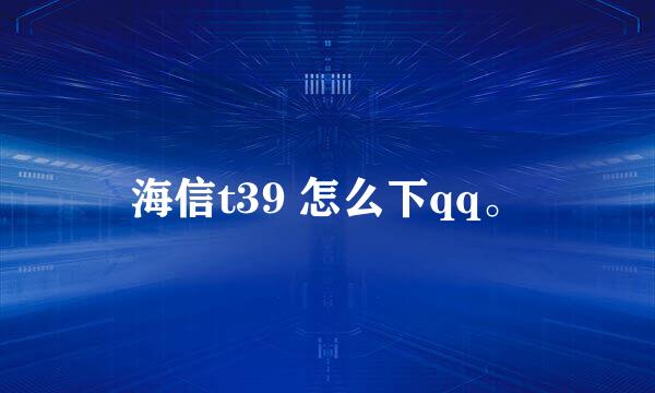 海信t39 怎么下qq。