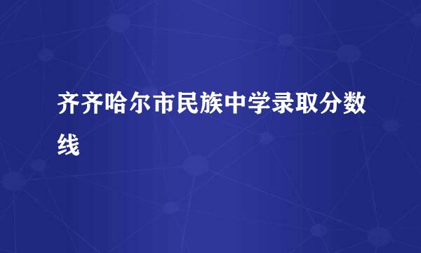 齐齐哈尔市民族中学录取分数线