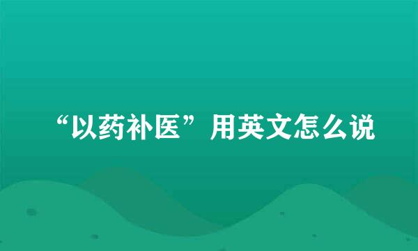 “以药补医”用英文怎么说