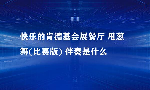 快乐的肯德基会展餐厅 甩葱舞(比赛版) 伴奏是什么