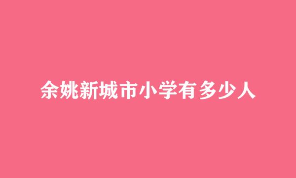 余姚新城市小学有多少人