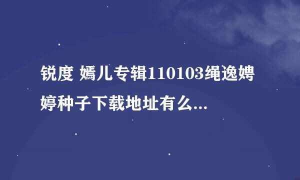 锐度 嫣儿专辑110103绳逸娉婷种子下载地址有么？好人一生平安