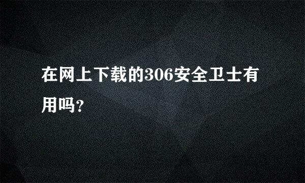 在网上下载的306安全卫士有用吗？