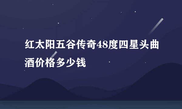 红太阳五谷传奇48度四星头曲酒价格多少钱