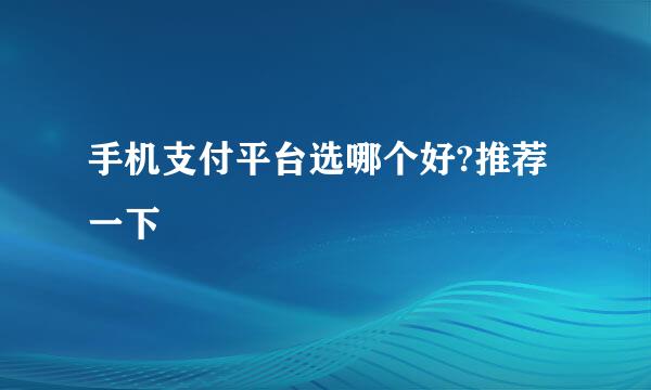 手机支付平台选哪个好?推荐一下