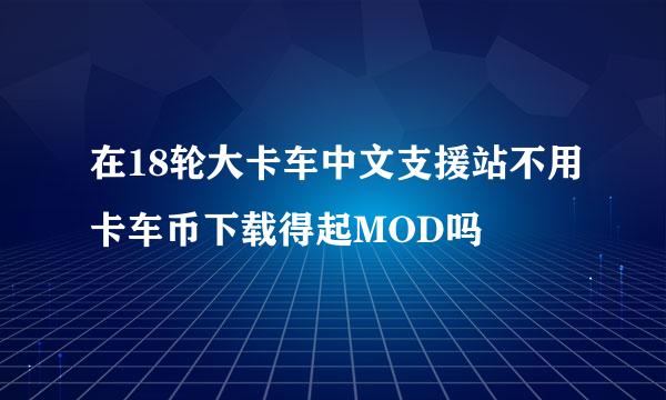 在18轮大卡车中文支援站不用卡车币下载得起MOD吗