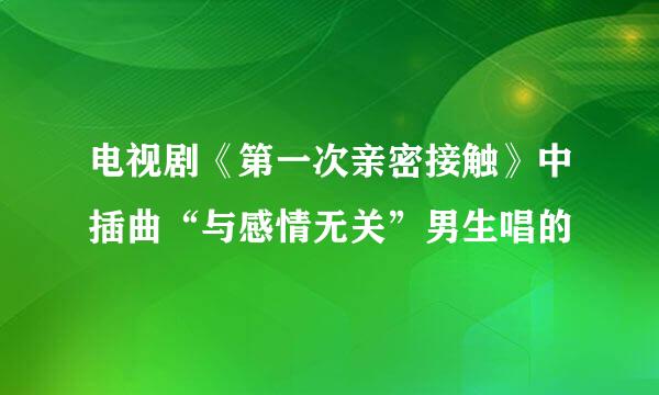 电视剧《第一次亲密接触》中插曲“与感情无关”男生唱的