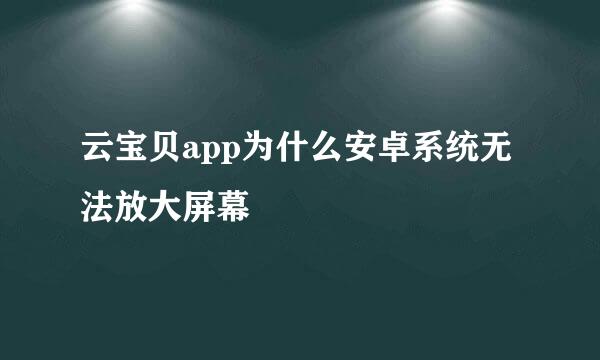 云宝贝app为什么安卓系统无法放大屏幕